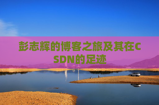 彭志辉的博客之旅及其在CSDN的足迹
